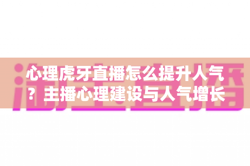 心理虎牙直播怎么提升人气？主播心理建设与人气增长实战全攻略