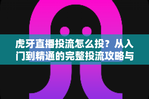 虎牙直播投流怎么投？从入门到精通的完整投流攻略与实战指南