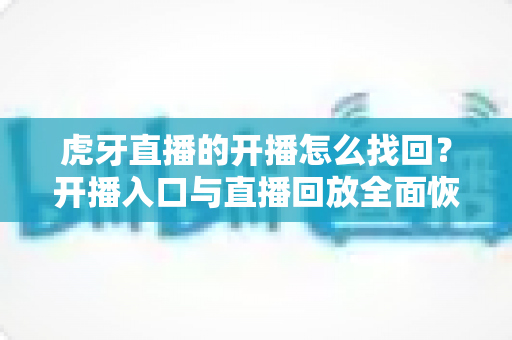 虎牙直播的开播怎么找回?开播入口与直播回放全面恢复实用指南 虎牙直播的开播怎么找回?开播入口与直播回放全面恢复实用指南