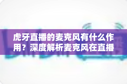 虎牙直播的麦克风有什么作用?深度解析麦克风在直播中的核心价值与实用指南 虎牙直播的麦克风有什么作用?深度解析麦克风在直播中的核心价值与实用指南