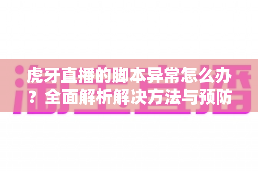 虎牙直播的脚本异常怎么办?全面解析解决方法与预防技巧指南 虎牙直播的脚本异常怎么办?全面解析解决方法与预防技巧指南