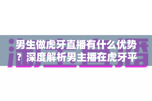 男生做虎牙直播有什么优势?深度解析男主播在虎牙平台的核心竞争力与变现前景 男生做虎牙直播有什么优势?深度解析男主播在虎牙平台的核心竞争力与变现前景