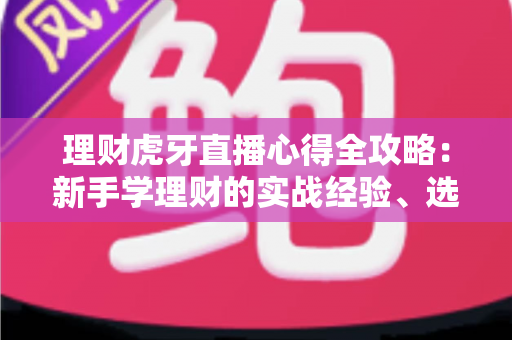 理财虎牙直播心得全攻略:新手学理财的实战经验、选台技巧与避坑指南 理财虎牙直播心得全攻略:新手学理财的实战经验、选台技巧与避坑指南