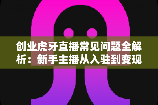 创业虎牙直播常见问题全解析:新手主播从入驻到变现的避坑指南 创业虎牙直播常见问题全解析:新手主播从入驻到变现的避坑指南
