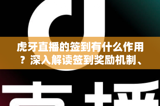 虎牙直播的签到有什么作用?深入解读签到奖励机制、账号成长价值与每日福利全攻略 虎牙直播的签到有什么作用?深入解读签到奖励机制、账号成长价值与每日福利全攻略