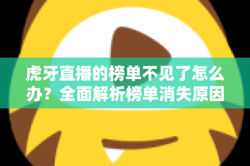 虎牙直播的榜单不见了怎么办?全面解析榜单消失原因与实用解决方法 虎牙直播的榜单不见了怎么办?全面解析榜单消失原因与实用解决方法