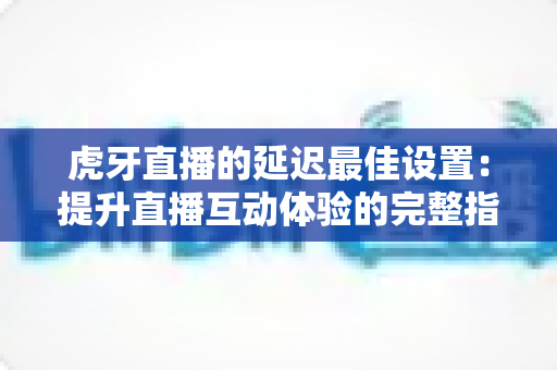 虎牙直播的延迟最佳设置:提升直播互动体验的完整指南 虎牙直播的延迟最佳设置:提升直播互动体验的完整指南