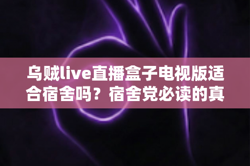 乌贼live直播盒子电视版适合宿舍吗？宿舍党必读的真实使用与选购指南