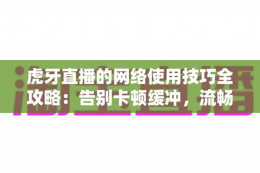 虎牙直播的网络使用技巧全攻略：告别卡顿缓冲，流畅观看与稳定开播一步到位