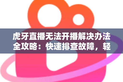 虎牙直播无法开播解决办法全攻略：快速排查故障，轻松恢复直播体验