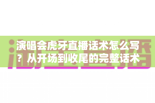 演唱会虎牙直播话术怎么写?从开场到收尾的完整话术模板与实战技巧全解析 演唱会虎牙直播话术怎么写?从开场到收尾的完整话术模板与实战技巧全解析