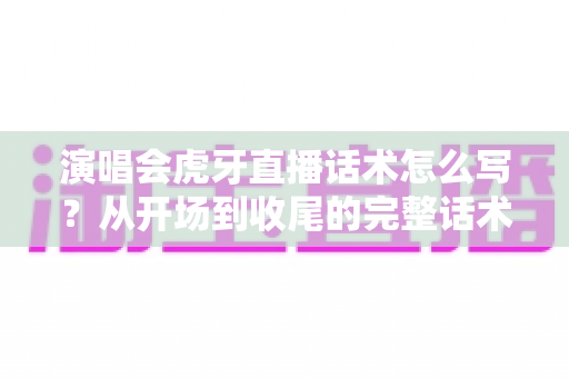 演唱会虎牙直播话术怎么写?从开场到收尾的完整话术模板与实战技巧全解析 演唱会虎牙直播话术怎么写?从开场到收尾的完整话术模板与实战技巧全解析