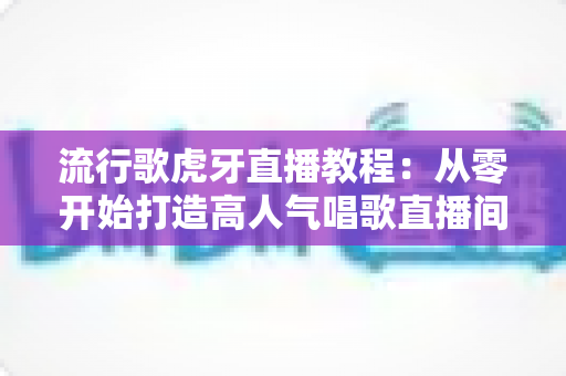 流行歌虎牙直播教程:从零开始打造高人气唱歌直播间的完整指南 流行歌虎牙直播教程:从零开始打造高人气唱歌直播间的完整指南