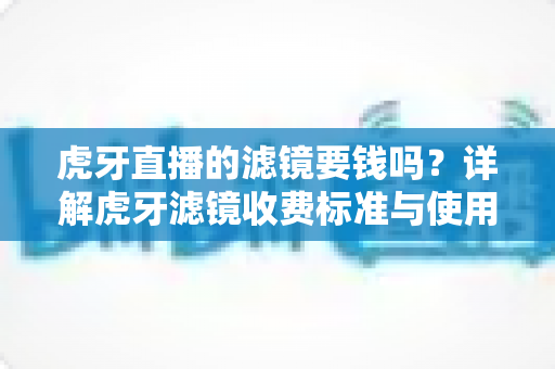 虎牙直播的滤镜要钱吗?详解虎牙滤镜收费标准与使用技巧全攻略 虎牙直播的滤镜要钱吗?详解虎牙滤镜收费标准与使用技巧全攻略