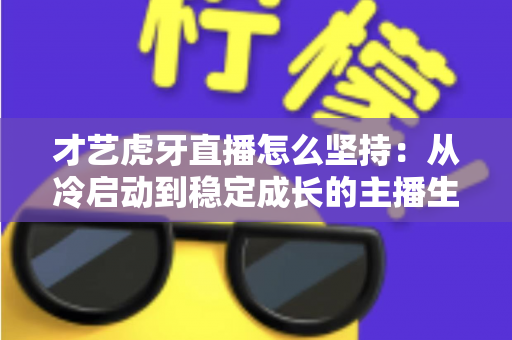 才艺虎牙直播怎么坚持：从冷启动到稳定成长的主播生存实战指南