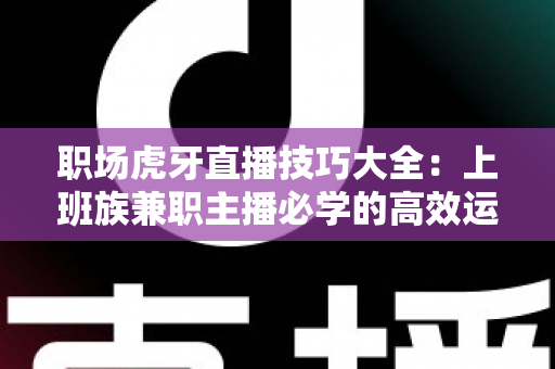 职场虎牙直播技巧大全：上班族兼职主播必学的高效运营与变现实战指南