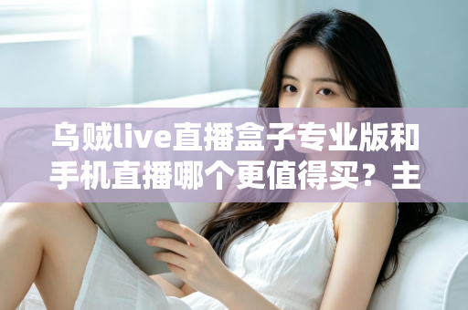 乌贼live直播盒子专业版和手机直播哪个更值得买?主播设备选购全攻略一文讲透 乌贼live直播盒子专业版和手机直播哪个更值得买?主播设备选购全攻略一文讲透