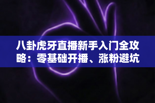 八卦虎牙直播新手入门全攻略:零基础开播、涨粉避坑与变现秘籍一网打尽 八卦虎牙直播新手入门全攻略:零基础开播、涨粉避坑与变现秘籍一网打尽