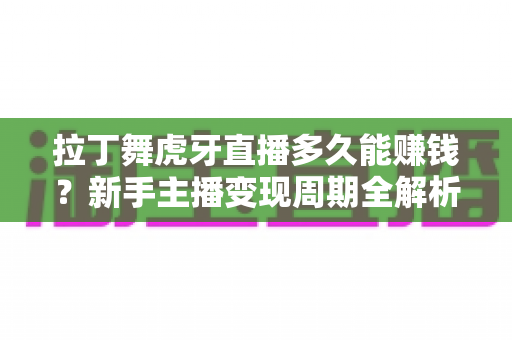 拉丁舞虎牙直播多久能赚钱?新手主播变现周期全解析与实战指南 拉丁舞虎牙直播多久能赚钱?新手主播变现周期全解析与实战指南