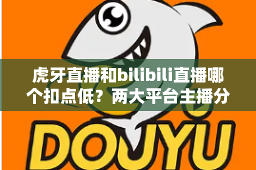 虎牙直播和bilibili直播哪个扣点低?两大平台主播分成深度对比与省钱选择指南 虎牙直播和bilibili直播哪个扣点低?两大平台主播分成深度对比与省钱选择指南