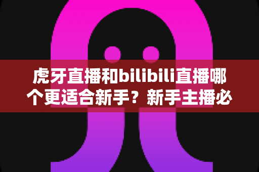 虎牙直播和bilibili直播哪个更适合新手?新手主播必读的平台选择深度对比指南 虎牙直播和bilibili直播哪个更适合新手?新手主播必读的平台选择深度对比指南
