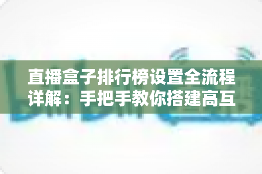 直播盒子排行榜设置全流程详解:手把手教你搭建高互动直播间的完整榜单配置指南 直播盒子排行榜设置全流程详解:手把手教你搭建高互动直播间的完整榜单配置指南