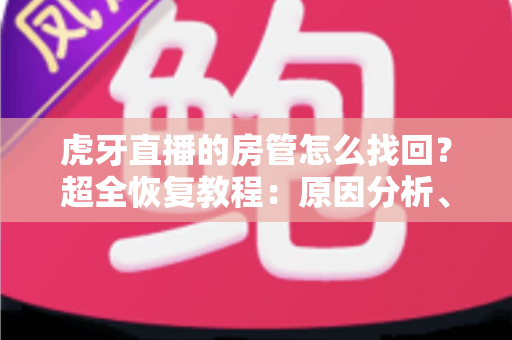 虎牙直播的房管怎么找回?超全恢复教程:原因分析、四大方法、沟通技巧与防骗指南一文掌握 虎牙直播的房管怎么找回?超全恢复教程:原因分析、四大方法、沟通技巧与防骗指南一文掌握