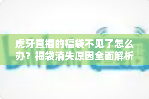 虎牙直播的福袋不见了怎么办?福袋消失原因全面解析与快速解决指南 虎牙直播的福袋不见了怎么办?福袋消失原因全面解析与快速解决指南