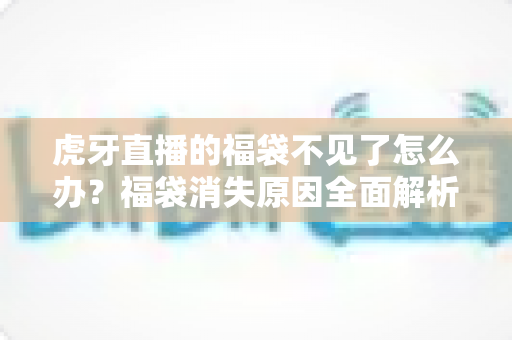 虎牙直播的福袋不见了怎么办?福袋消失原因全面解析与快速解决指南 虎牙直播的福袋不见了怎么办?福袋消失原因全面解析与快速解决指南