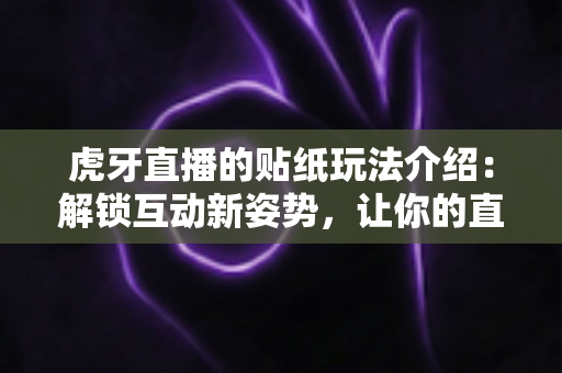 虎牙直播的贴纸玩法介绍:解锁互动新姿势,让你的直播体验翻倍! 虎牙直播的贴纸玩法介绍:解锁互动新姿势,让你的直播体验翻倍!