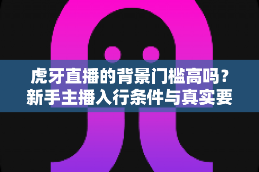 虎牙直播的背景门槛高吗？新手主播入行条件与真实要求全面解读
