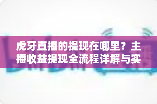 虎牙直播的提现在哪里？主播收益提现全流程详解与实用操作指南