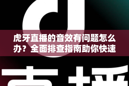 虎牙直播的音效有问题怎么办？全面排查指南助你快速恢复清晰音质