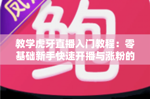 教学虎牙直播入门教程:零基础新手快速开播与涨粉的完整指南 教学虎牙直播入门教程:零基础新手快速开播与涨粉的完整指南
