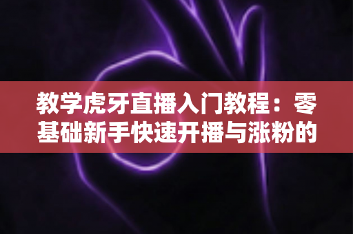 教学虎牙直播入门教程:零基础新手快速开播与涨粉的完整指南 教学虎牙直播入门教程:零基础新手快速开播与涨粉的完整指南