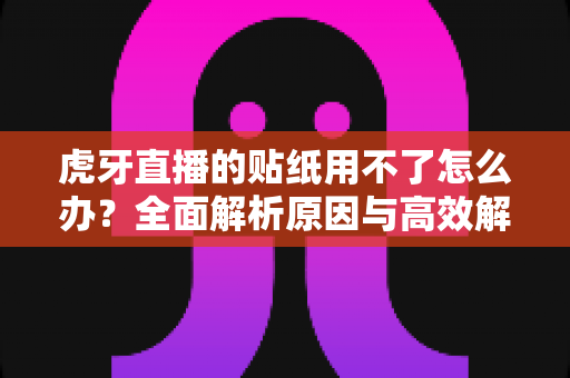 虎牙直播的贴纸用不了怎么办？全面解析原因与高效解决方法，助你快速恢复正常使用