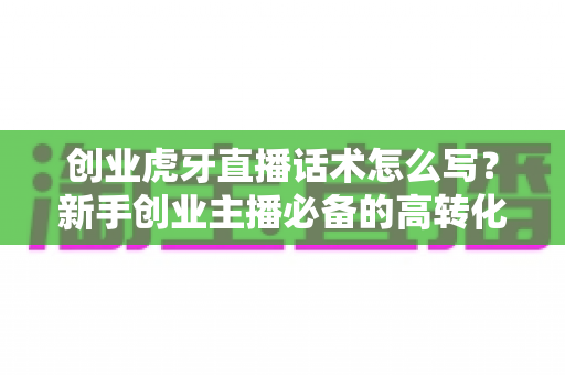 创业虎牙直播话术怎么写?新手创业主播必备的高转化话术撰写全攻略 创业虎牙直播话术怎么写?新手创业主播必备的高转化话术撰写全攻略