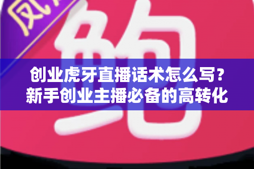 创业虎牙直播话术怎么写?新手创业主播必备的高转化话术撰写全攻略 创业虎牙直播话术怎么写?新手创业主播必备的高转化话术撰写全攻略
