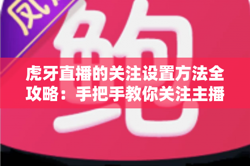 虎牙直播的关注设置方法全攻略:手把手教你关注主播、管理列表与开启开播提醒 虎牙直播的关注设置方法全攻略:手把手教你关注主播、管理列表与开启开播提醒
