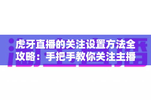 虎牙直播的关注设置方法全攻略:手把手教你关注主播、管理列表与开启开播提醒 虎牙直播的关注设置方法全攻略:手把手教你关注主播、管理列表与开启开播提醒