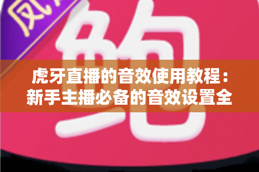 虎牙直播的音效使用教程:新手主播必备的音效设置全攻略,快速提升直播间人气与互动效果 虎牙直播的音效使用教程:新手主播必备的音效设置全攻略,快速提升直播间人气与互动效果
