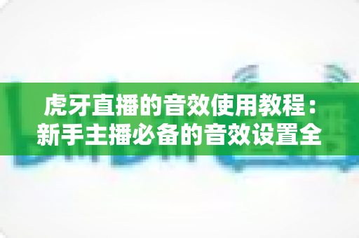 虎牙直播的音效使用教程:新手主播必备的音效设置全攻略,快速提升直播间人气与互动效果 虎牙直播的音效使用教程:新手主播必备的音效设置全攻略,快速提升直播间人气与互动效果