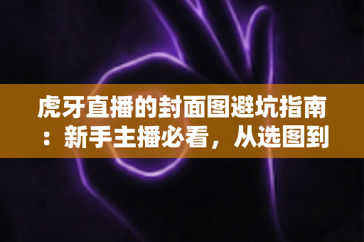 虎牙直播的封面图避坑指南：新手主播必看，从选图到上线的全流程实战手册，助你快速提升直播间点击率与人气