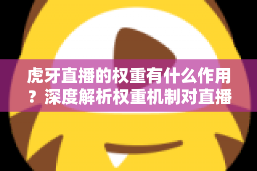虎牙直播的权重有什么作用？深度解析权重机制对直播间流量的决定性影响与实用提升指南