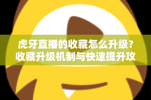 虎牙直播的收藏怎么升级?收藏升级机制与快速提升攻略全解析 虎牙直播的收藏怎么升级?收藏升级机制与快速提升攻略全解析