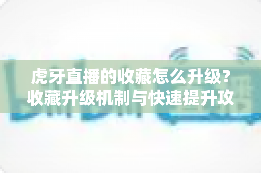 虎牙直播的收藏怎么升级?收藏升级机制与快速提升攻略全解析 虎牙直播的收藏怎么升级?收藏升级机制与快速提升攻略全解析