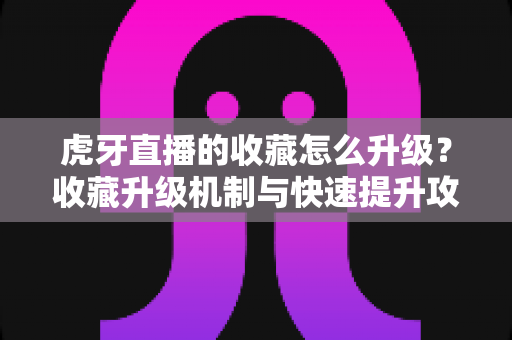 虎牙直播的收藏怎么升级?收藏升级机制与快速提升攻略全解析 虎牙直播的收藏怎么升级?收藏升级机制与快速提升攻略全解析