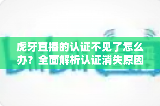 虎牙直播的认证不见了怎么办？全面解析认证消失原因与快速恢复指南
