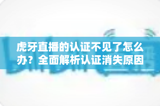 虎牙直播的认证不见了怎么办？全面解析认证消失原因与快速恢复指南