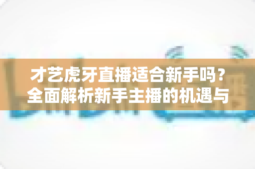 才艺虎牙直播适合新手吗?全面解析新手主播的机遇与挑战 才艺虎牙直播适合新手吗?全面解析新手主播的机遇与挑战